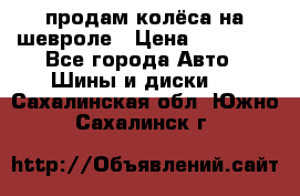 продам колёса на шевроле › Цена ­ 10 000 - Все города Авто » Шины и диски   . Сахалинская обл.,Южно-Сахалинск г.